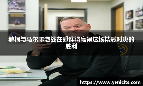 赫根与马尔墨激战在即谁将赢得这场精彩对决的胜利