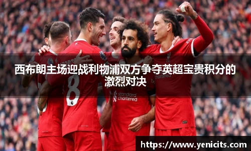 西布朗主场迎战利物浦双方争夺英超宝贵积分的激烈对决