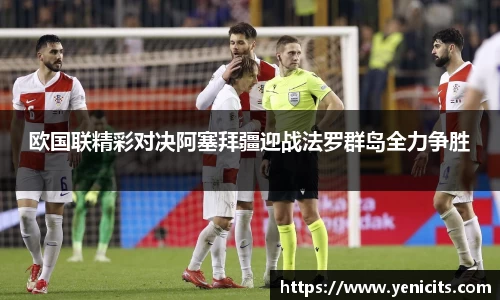 欧国联精彩对决阿塞拜疆迎战法罗群岛全力争胜