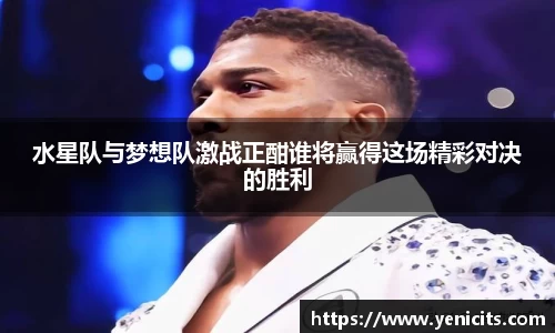 水星队与梦想队激战正酣谁将赢得这场精彩对决的胜利