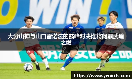 大分山神与山口雷诺法的巅峰对决谁将问鼎武道之巅