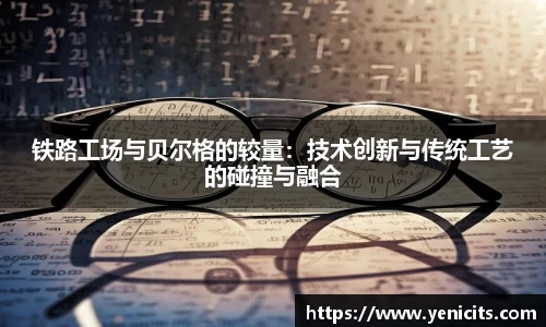 铁路工场与贝尔格的较量：技术创新与传统工艺的碰撞与融合