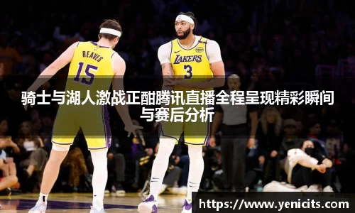 骑士与湖人激战正酣腾讯直播全程呈现精彩瞬间与赛后分析