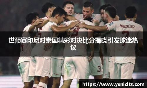 世预赛印尼对泰国精彩对决比分揭晓引发球迷热议