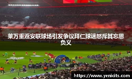莱万重返安联球场引发争议拜仁球迷怒斥其忘恩负义