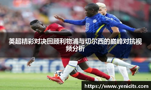 英超精彩对决回顾利物浦与切尔西的巅峰对抗视频分析