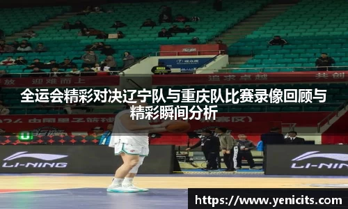 全运会精彩对决辽宁队与重庆队比赛录像回顾与精彩瞬间分析