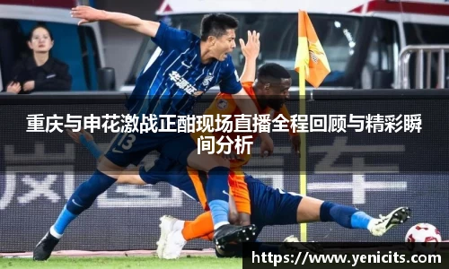 重庆与申花激战正酣现场直播全程回顾与精彩瞬间分析