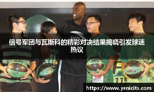 信号军团与瓦斯科的精彩对决结果揭晓引发球迷热议