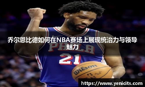 乔尔恩比德如何在NBA赛场上展现统治力与领导魅力